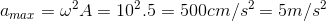 a_{max}=\omega ^{2}A=10^{2}.5=500cm/s^{2}=5m/s^{2}