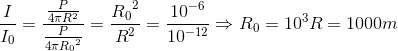 \frac{I}{I_{0}}=\frac{\frac{P}{4\pi R^{2}}}{\frac{P}{4\pi {R_{0}}^{2}}}=\frace_R_{0^{2}}{R^{2}}=\frac{10^{-6}}{10^{-12}}\Rightarrow R_{0}=10^{3}R=1000m