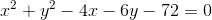 x^{2}+y^{2}-4x - 6y -72 = 0
