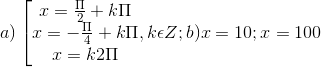 a)\left [ \begin{matrix} x = \frac{\Pi }{2}+k\Pi & & \\ x=-\frac{\Pi }{4}+k\Pi & & \\ x =k2\Pi & & \end{matrix},k\epsilon Z; b) x = 10; x = 100