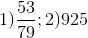 1) \frac{53}{79}; 2)925