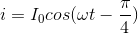 i=I_{0}cos(\omega t-\frac{\pi }{4})