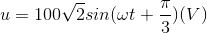 u=100\sqrt{2}sin(\omega t+\frac{\pi }{3})(V)