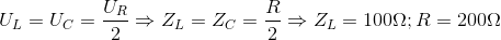 U_{L}=U_{C}=\frac{U_{R}}{2}\Rightarrow Z_{L}=Z_{C}=\frac{R}{2}\Rightarrow Z_{L}=100\Omega ;R=200\Omega