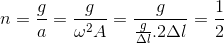 n=\frac{g}{a}=\frac{g}{\omega ^{2}A}=\frac{g}{\frac{g}{\Delta l}.2\Delta l}=\frac{1}{2}