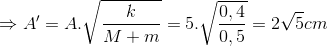 \Rightarrow {A}'=A.\sqrt{\frac{k}{M+m}}=5.\sqrt{\frac{0,4}{0,5}}=2\sqrt{5}cm