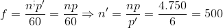 f=\frac{n^{;}{p}'}{60}=\frac{np}{60}\Rightarrow {n}'=\frac{np}{{p}'}=\frac{4.750}{6}=500