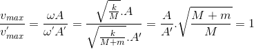 \frac{v_{max}}{v_{max}^{'}}=\frac{\omega A}{\omega ^{'}A^{'}}=\frac{\sqrt{\frac{k}{M}}.A}{\sqrt{\frac{k}{M+m}}.{A}'}=\frac{A}e_A}'}.\sqrt{\frac{M+m}{M=1