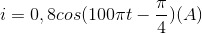 i=0,8cos(100\pi t-\frac{\pi }{4})(A)