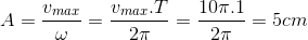 A=\frac{v_{max}}{\omega }=\frac{v_{max}.T}{2\pi }=\frac{10\pi .1}{2\pi }=5cm