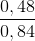 \frac{0,48}{0,84}