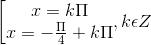 \left [ \begin{matrix} x = k\Pi & \\ x =-\frac{\Pi }{4}+k\Pi & \end{matrix},k\epsilon Z