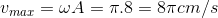 v_{max}=\omega A=\pi .8=8\pi cm/s
