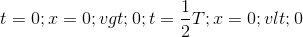 t = 0 ;x = 0 ; v> 0 ; t=\frac{1}{2}T ;x = 0; v< 0