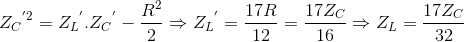 {Z_{C}}^{'2}={Z_{L}}^{'}.{Z_{C}}^{'}-\frac{R^{2}}{2}\Rightarrow {Z_{L}}^{'}=\frac{17R}{12}=\frac{17Z_{C}}{16}\Rightarrow Z_{L}=\frac{17Z_{C}}{32}