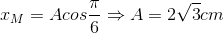 x_{M}=Acos\frac{\pi }{6}\Rightarrow A=2\sqrt{3}cm