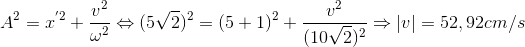 A^{2}=x^{'2}+\frac{v^{2}}{\omega ^{2}}\Leftrightarrow (5\sqrt{2})^{2}=(5+1)^{2}+\frac{v^{2}}{(10\sqrt{2})^{2}}\Rightarrow \left | v \right |=52,92cm/s