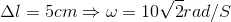 \Delta l=5cm\Rightarrow \omega =10\sqrt{2}rad/S