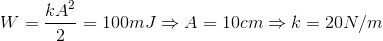 W=\frac{kA^{2}}{2}=100mJ\Rightarrow A=10cm\Rightarrow k=20N/m