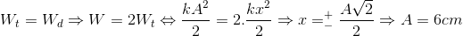 W_{t}=W_{d}\Rightarrow W=2W_{t}\Leftrightarrow \frac{kA^{2}}{2}=2. \frac{kx^{2}}{2}\Rightarrow x=_{-}^{+}\frac{A\sqrt{2}}{2}\Rightarrow A=6cm