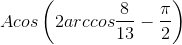 Acos\left ( 2arccos\frac{8}{13} -\frac{\pi }{2}\right )