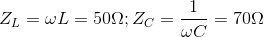 Z_{L}=\omega L=50\Omega ;Z_{C}=\frac{1}{\omega C}=70\Omega