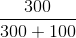 \frac{300}{300+100}