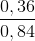 \frac{0,36}{0,84}