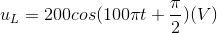 u_{L}=200cos(100\pi t+\frac{\pi }{2})(V)
