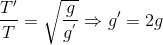 \frace_T}'}{T}=\sqrt{\frac{{g{g^{'}}}\Rightarrow {g}'=2g