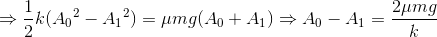 \Rightarrow \frac{1}{2}k({A_{0}}^{2}-{A_{1}}^{2})=\mu mg(A_{0}+A_{1})\Rightarrow A_{0}-A_{1}=\frac{2\mu mg}{k}