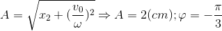 A=\sqrt{x_{2}+(\frac{v_{0}}{\omega })^{2}}\Rightarrow A=2(cm);\varphi =-\frac{\pi }{3}