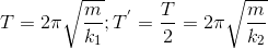 T=2\pi \sqrt{\frac{m}{k_{1}}};T^{'}=\frac{T}{2}=2\pi \sqrt{\frac{m}{k_{2}}}