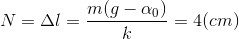 N=\Delta l=\frac{m(g-\alpha _{0})}{k}=4(cm)