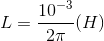 L=\frac{10^{-3} }{2\pi }(H)