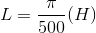 L=\frac{\pi }{500}(H)