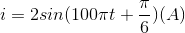 i=2sin(100\pi t+\frac{\pi }{6})(A)