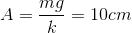 A=\frac{mg}{k}=10cm