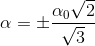 \alpha =\pm \frac{\alpha _{0}\sqrt{2}}{\sqrt{3}}
