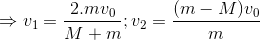 \Rightarrow v_{1}=\frac{2.mv_{0}}{M+m};v_{2}=\frac{(m-M)v_{0}}{m}