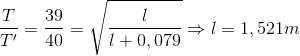\frac{T}{T'}=\frac{39}{40}=\sqrt{\frac{l}{l+0,079}}\Rightarrow l=1,521m