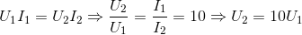 U_{1}I_{1}=U_{2}I_{2}\Rightarrow \frac{U_{2}}{U_{1}}=\frac{I_{1}}{I_{2}}=10\Rightarrow U_{2}=10U_{1}