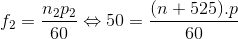 f_{2}=\frac{n_{2}p_{2}}{60}\Leftrightarrow 50=\frac{(n+525).p}{60}