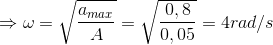 \Rightarrow \omega =\sqrt{\frac{a_{max}}{A}}=\sqrt{\frac{0,8}{0,05}}=4rad/s