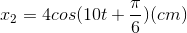 x_{2}=4cos(10t+\frac{\pi }{6})(cm)