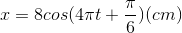 x=8cos(4\pi t+\frac{\pi }{6})(cm)