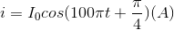 i=I_{0}cos(100\pi t+\frac{\pi }{4})(A)
