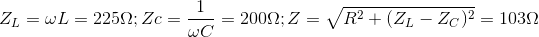 Z_{L}=\omega L=225\Omega ;Zc=\frac{1}{\omega C}=200\Omega ;Z=\sqrt{R^{2}+(Z_{L}-Z_{C})^{2}}=103\Omega