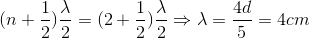 (n+\frac{1}{2})\frac{\lambda }{2}=(2+\frac{1}{2})\frac{\lambda }{2}\Rightarrow \lambda =\frac{4d}{5}=4cm