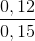 \frac{0,12}{0,15}